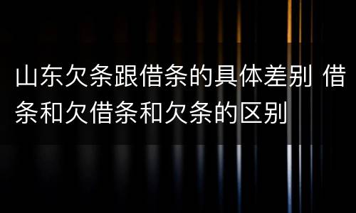 山东欠条跟借条的具体差别 借条和欠借条和欠条的区别