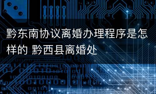 黔东南协议离婚办理程序是怎样的 黔西县离婚处