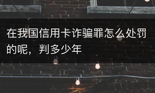 在我国信用卡诈骗罪怎么处罚的呢，判多少年