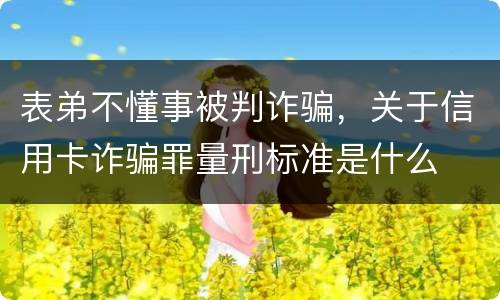 表弟不懂事被判诈骗，关于信用卡诈骗罪量刑标准是什么