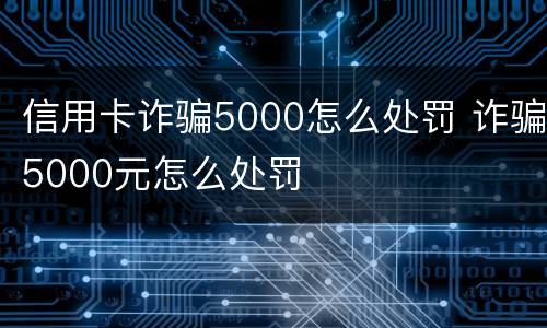 信用卡诈骗5000怎么处罚 诈骗5000元怎么处罚