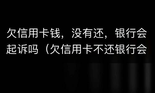 欠信用卡钱，没有还，银行会起诉吗（欠信用卡不还银行会起诉吗）