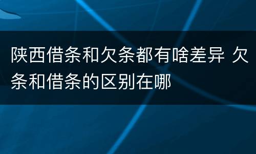 陕西借条和欠条都有啥差异 欠条和借条的区别在哪