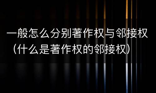 一般怎么分别著作权与邻接权（什么是著作权的邻接权）