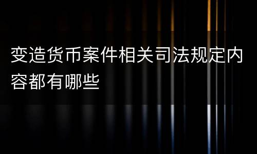 变造货币案件相关司法规定内容都有哪些