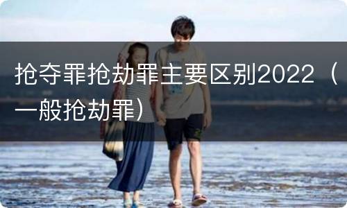抢夺罪抢劫罪主要区别2022（一般抢劫罪）