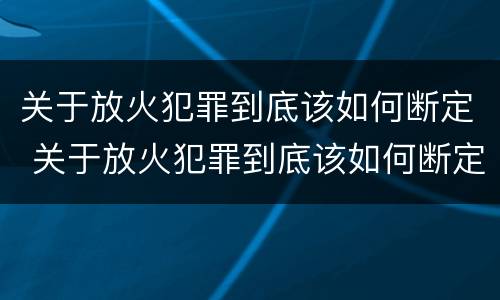 关于放火犯罪到底该如何断定 关于放火犯罪到底该如何断定的