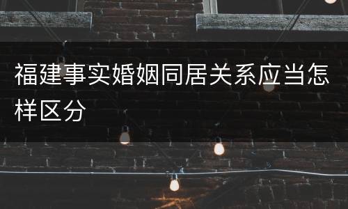 福建事实婚姻同居关系应当怎样区分