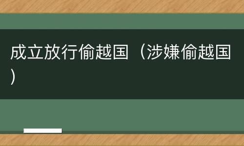 成立放行偷越国（涉嫌偷越国）