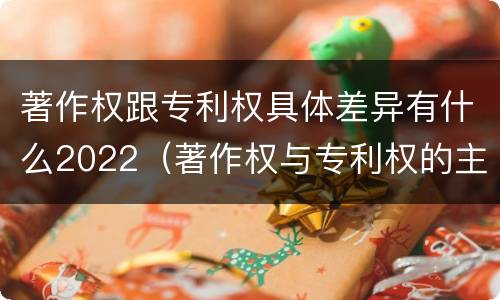 著作权跟专利权具体差异有什么2022（著作权与专利权的主要区别是什么?）