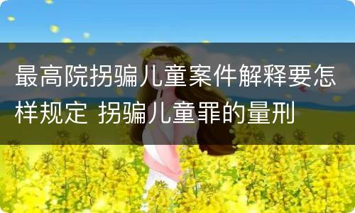 最高院拐骗儿童案件解释要怎样规定 拐骗儿童罪的量刑