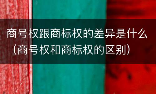 商号权跟商标权的差异是什么（商号权和商标权的区别）