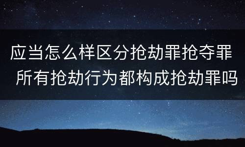 应当怎么样区分抢劫罪抢夺罪 所有抢劫行为都构成抢劫罪吗