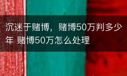 沉迷于赌博，赌博50万判多少年 赌博50万怎么处理