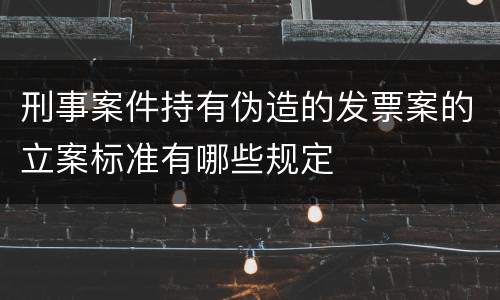 刑事案件持有伪造的发票案的立案标准有哪些规定