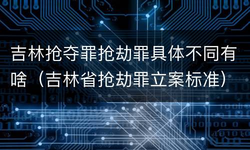 吉林抢夺罪抢劫罪具体不同有啥（吉林省抢劫罪立案标准）