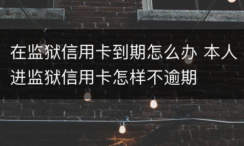 在监狱信用卡到期怎么办 本人进监狱信用卡怎样不逾期