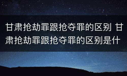 甘肃抢劫罪跟抢夺罪的区别 甘肃抢劫罪跟抢夺罪的区别是什么