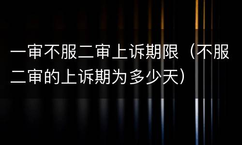 一审不服二审上诉期限（不服二审的上诉期为多少天）