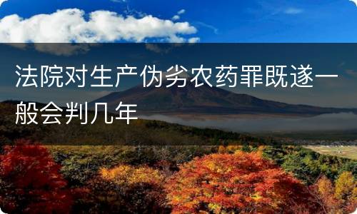 法院对生产伪劣农药罪既遂一般会判几年