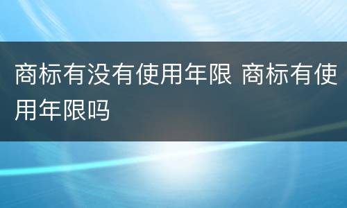 商标有没有使用年限 商标有使用年限吗