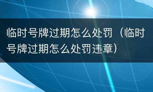 临时号牌过期怎么处罚（临时号牌过期怎么处罚违章）