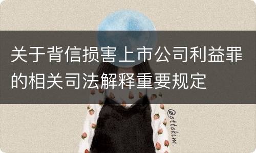 关于背信损害上市公司利益罪的相关司法解释重要规定