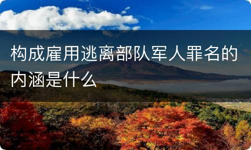 构成雇用逃离部队军人罪名的内涵是什么