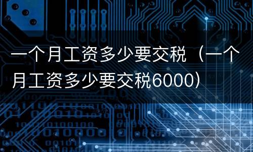 一个月工资多少要交税（一个月工资多少要交税6000）