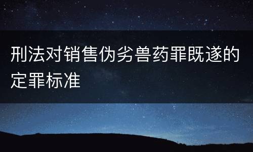刑法对销售伪劣兽药罪既遂的定罪标准