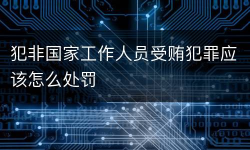犯非国家工作人员受贿犯罪应该怎么处罚