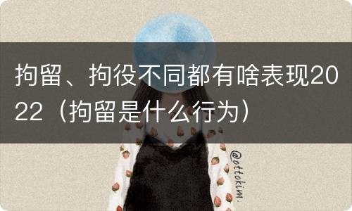拘留、拘役不同都有啥表现2022（拘留是什么行为）