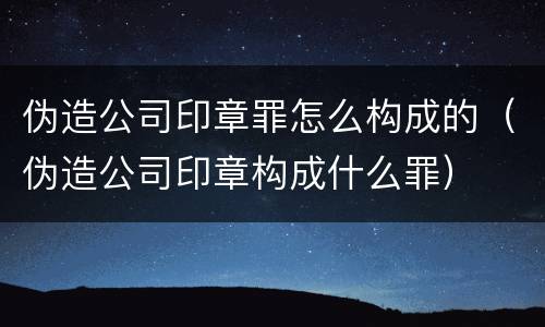 伪造公司印章罪怎么构成的（伪造公司印章构成什么罪）