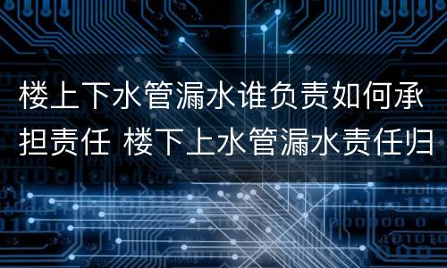 楼上下水管漏水谁负责如何承担责任 楼下上水管漏水责任归谁