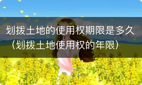 划拨土地的使用权期限是多久（划拨土地使用权的年限）