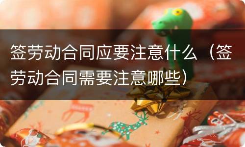签劳动合同应要注意什么（签劳动合同需要注意哪些）