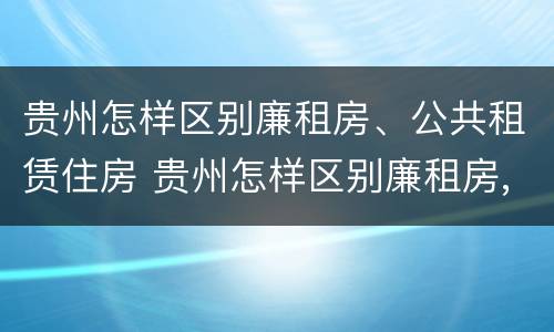 贵州怎样区别廉租房、公共租赁住房 贵州怎样区别廉租房,公共租赁住房