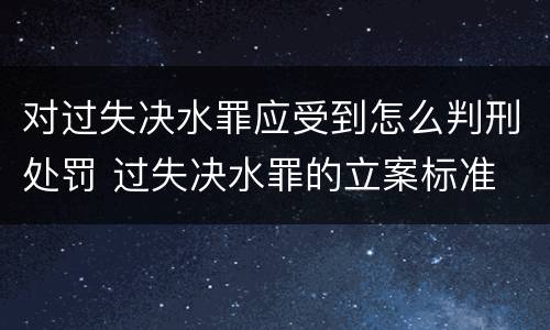 对过失决水罪应受到怎么判刑处罚 过失决水罪的立案标准