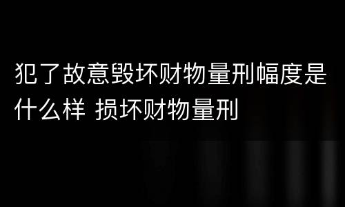 犯了故意毁坏财物量刑幅度是什么样 损坏财物量刑