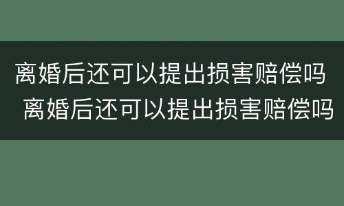 离婚后还可以提出损害赔偿吗 离婚后还可以提出损害赔偿吗知乎