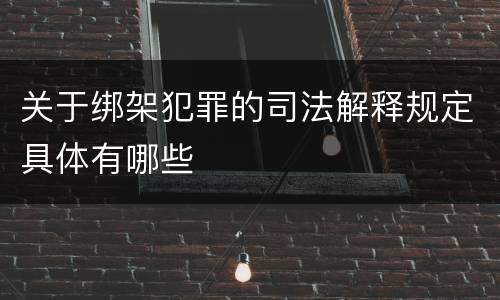 关于绑架犯罪的司法解释规定具体有哪些