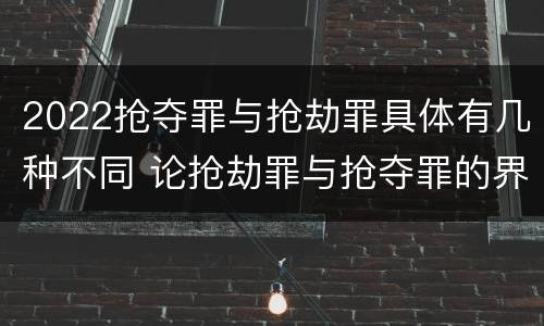 2022抢夺罪与抢劫罪具体有几种不同 论抢劫罪与抢夺罪的界限