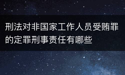 刑法对非国家工作人员受贿罪的定罪刑事责任有哪些