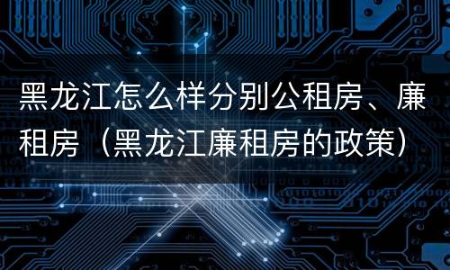 黑龙江怎么样分别公租房、廉租房（黑龙江廉租房的政策）