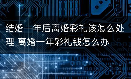 结婚一年后离婚彩礼该怎么处理 离婚一年彩礼钱怎么办