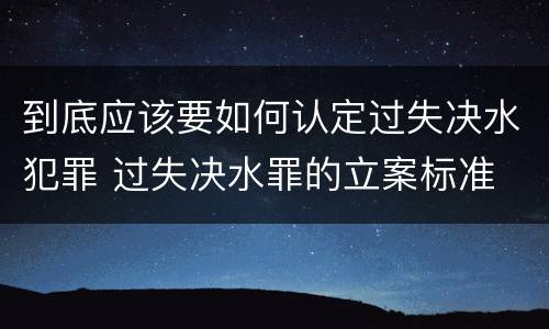 到底应该要如何认定过失决水犯罪 过失决水罪的立案标准