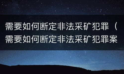 需要如何断定非法采矿犯罪（需要如何断定非法采矿犯罪案件）