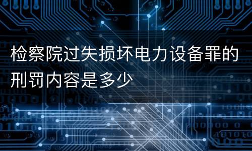 检察院过失损坏电力设备罪的刑罚内容是多少
