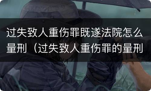 过失致人重伤罪既遂法院怎么量刑（过失致人重伤罪的量刑）