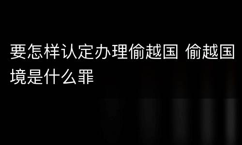 要怎样认定办理偷越国 偷越国境是什么罪